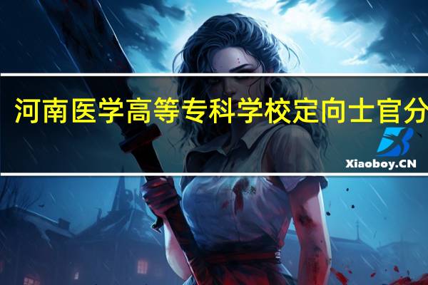 河南医学高等专科学校定向士官分数线