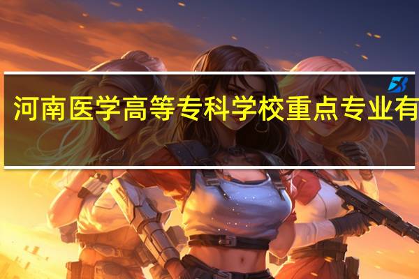 河南医学高等专科学校重点专业有哪些