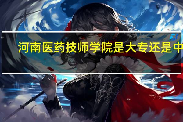 河南医药技师学院是大专还是中专（河南医药技师学院是大专）