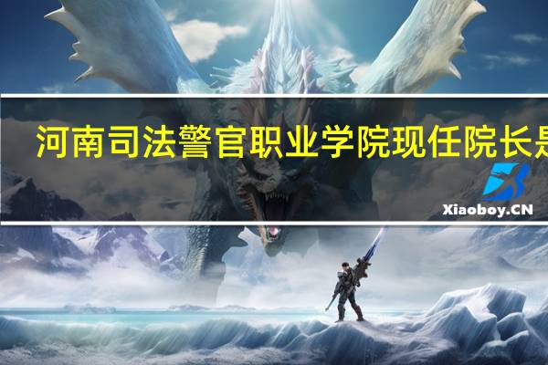 河南司法警官职业学院现任院长是谁