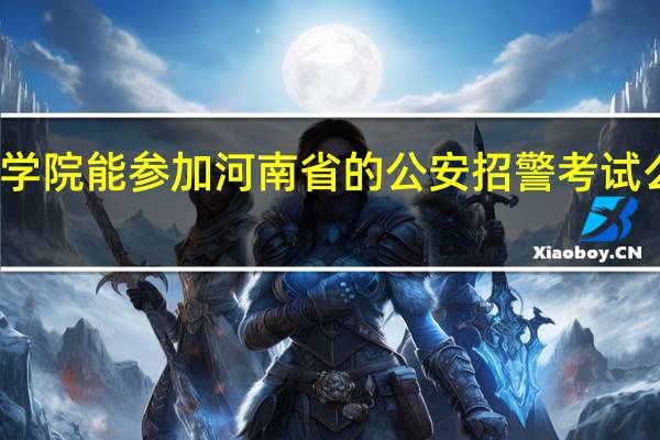 河南司法警官职业学院能参加河南省的公安招警考试么 河南司法警官职业学院