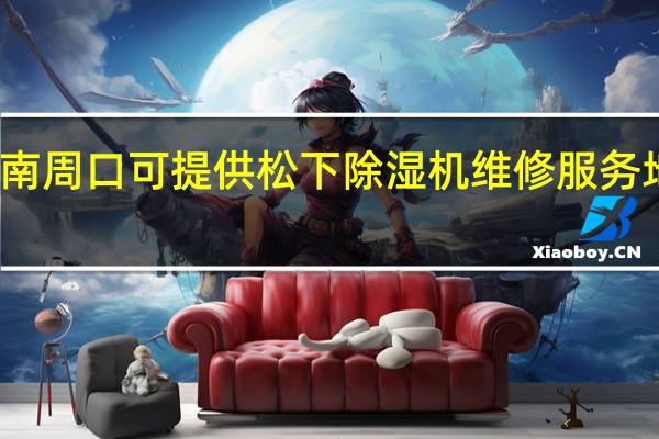 河南周口可提供松下除湿机维修服务地址在哪