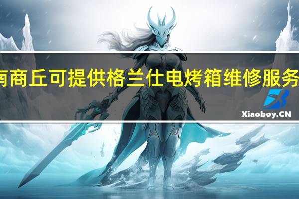 河南商丘可提供格兰仕电烤箱维修服务地址在哪