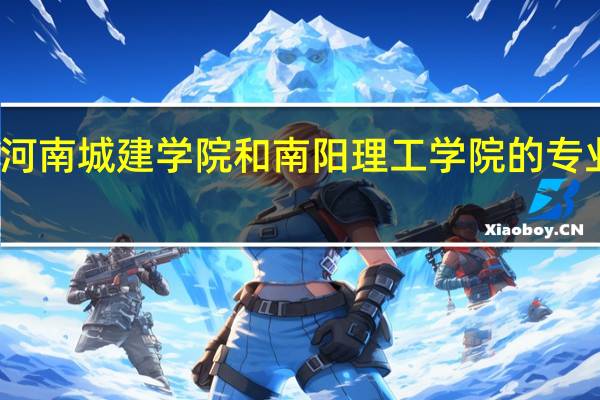 河南城建学院和南阳理工学院的专业对比