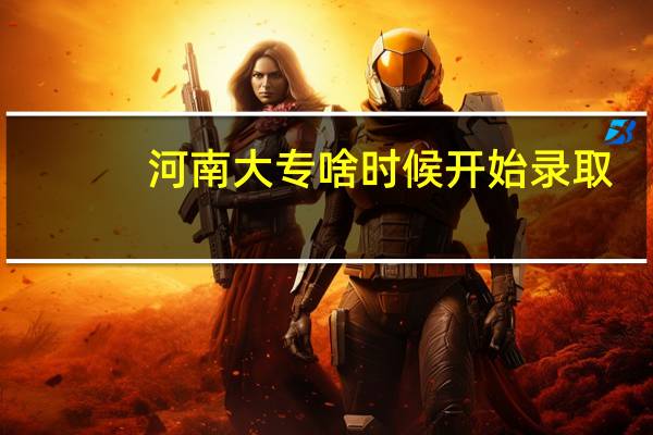 河南大专啥时候开始录取