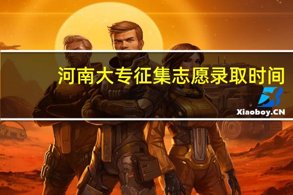 河南大专征集志愿录取时间