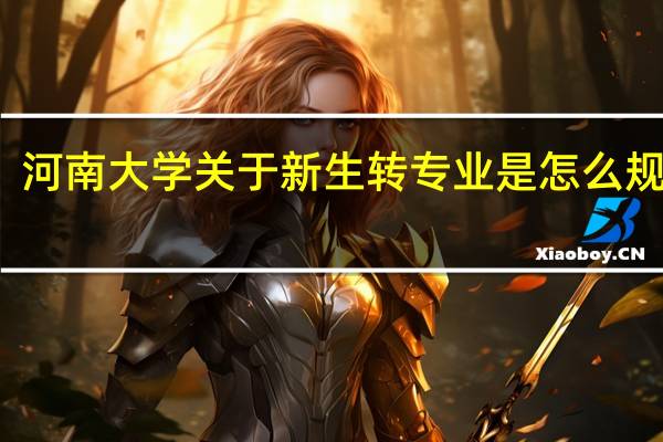 河南大学关于新生转专业是怎么规定的