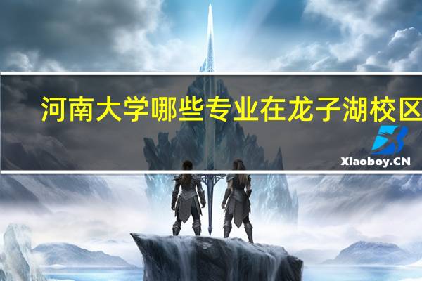 河南大学哪些专业在龙子湖校区啊