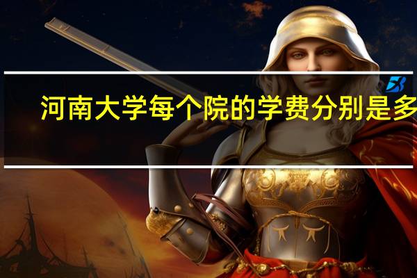 河南大学每个院的学费分别是多少？