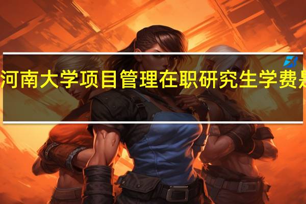 河南大学项目管理在职研究生学费是多少