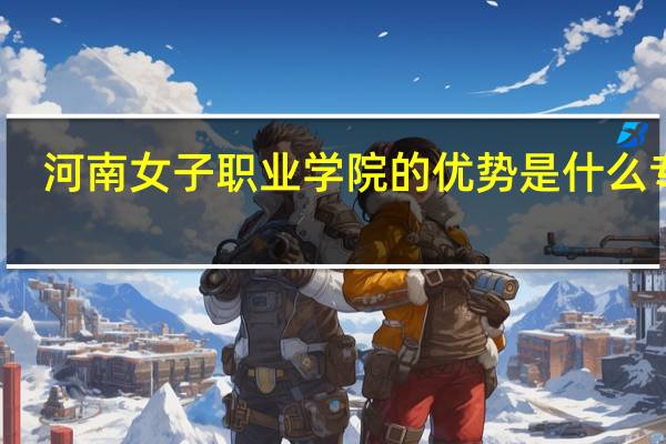 河南女子职业学院的优势是什么专业