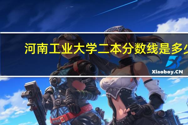 河南工业大学二本分数线是多少