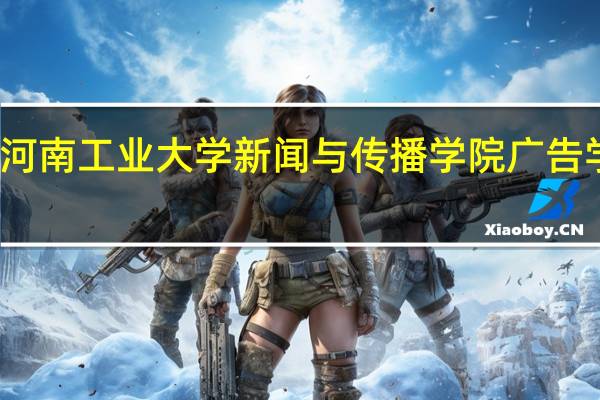 河南工业大学新闻与传播学院广告学专业
