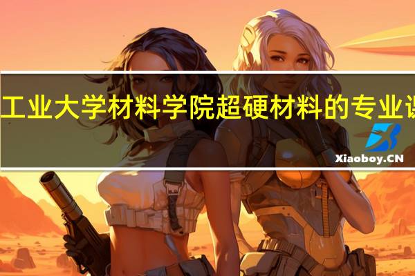 河南工业大学材料学院超硬材料的专业课程有哪些