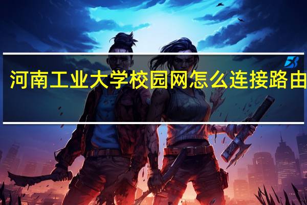 河南工业大学校园网怎么连接路由器呀