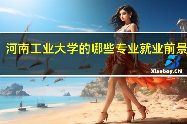 河南工业大学的哪些专业就业前景很好