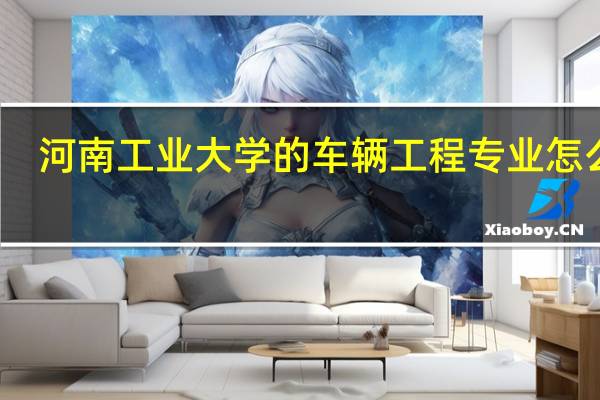 河南工业大学的车辆工程专业怎么样,考研前景如何,请学长们赐教一下。5
