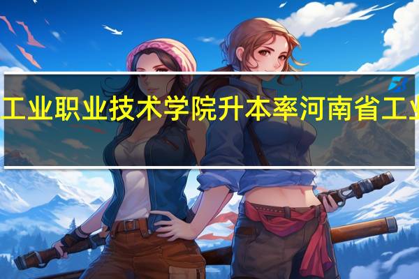 河南工业职业技术学院升本率 河南省工业科技学校