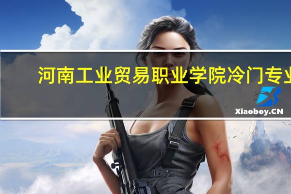河南工业贸易职业学院冷门专业