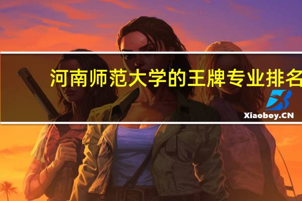 河南师范大学的王牌专业排名