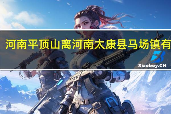 河南平顶山离河南太康县马场镇有多远