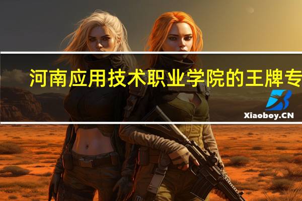 河南应用技术职业学院的王牌专业