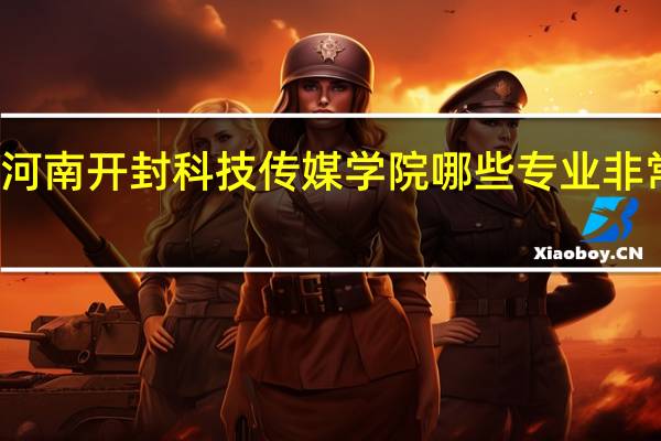 河南开封科技传媒学院哪些专业非常出名