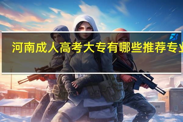 河南成人高考大专有哪些推荐专业吗