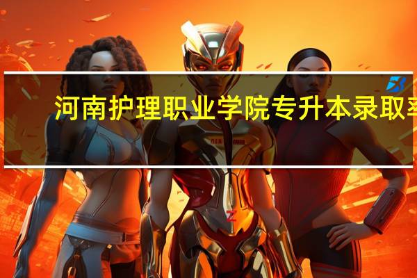 河南护理职业学院专升本录取率