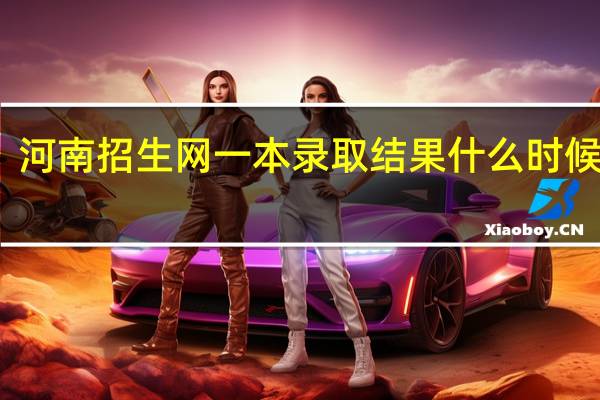 河南招生网一本录取结果什么时候出来