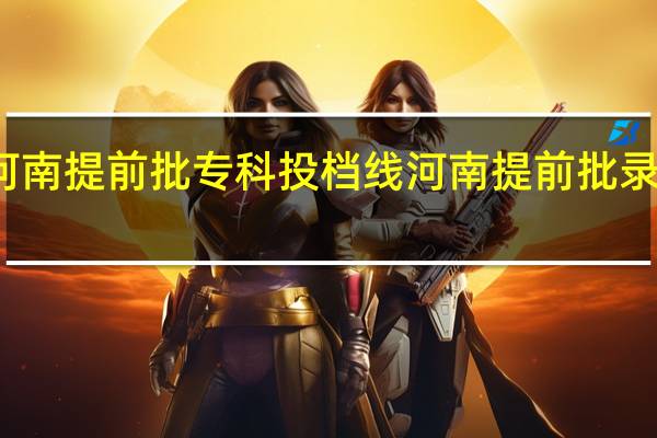 河南提前批专科投档线 河南提前批录取查询