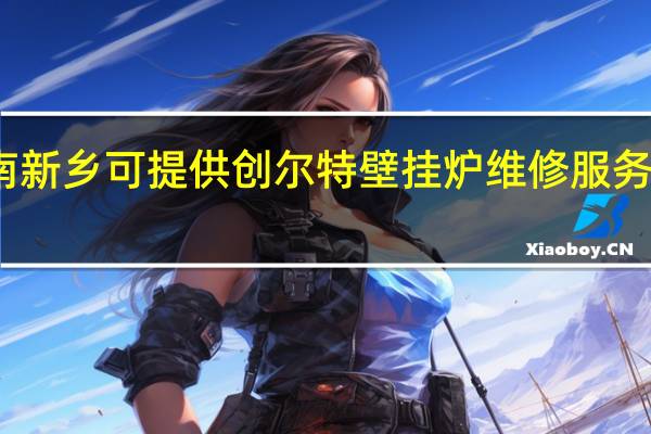 河南新乡可提供创尔特壁挂炉维修服务地址在哪