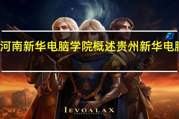 河南新华电脑学院概述 贵州新华电脑学校