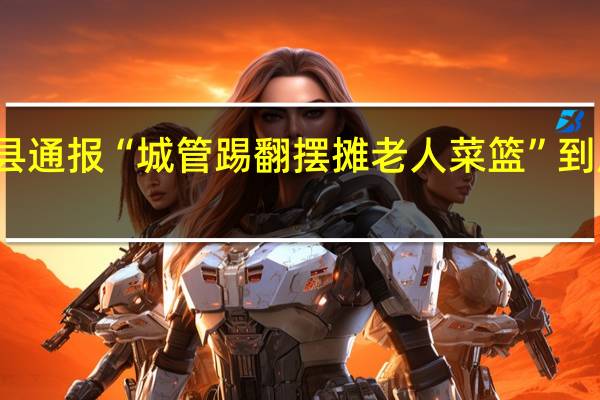 河南新县通报“城管踢翻摆摊老人菜篮” 到底什么情况嘞