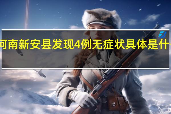 河南新安县发现4例无症状 具体是什么情况