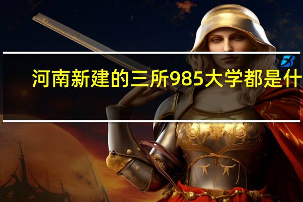 河南新建的三所985大学都是什么