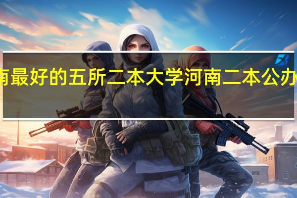 河南最好的五所二本大学 河南二本公办大学排名