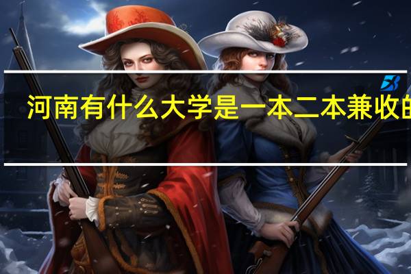 河南有什么大学是一本二本兼收的吗