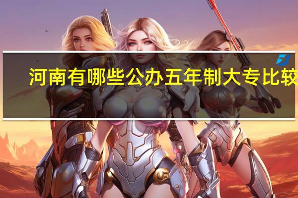 河南有哪些公办五年制大专比较好，有什么好的专业推荐么