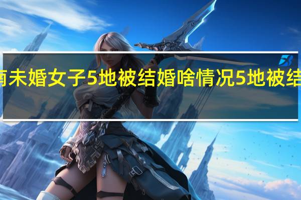 河南未婚女子5地被结婚 啥情况5地被结婚怎样的