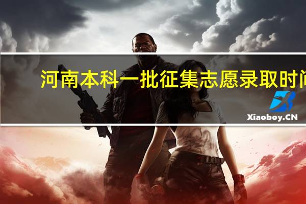 河南本科一批征集志愿录取时间