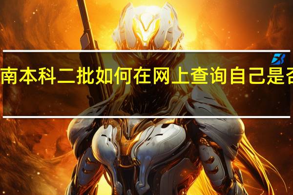 河南本科二批如何在网上查询自己是否被录取