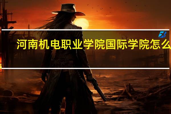 河南机电职业学院国际学院怎么样