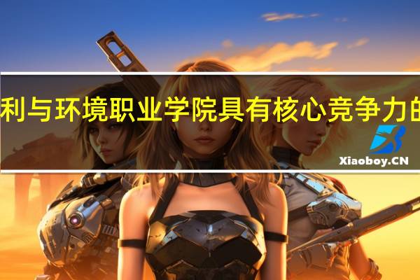 河南水利与环境职业学院具有核心竞争力的专业有哪些