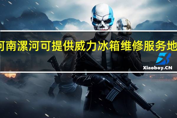 河南漯河可提供威力冰箱维修服务地址在哪