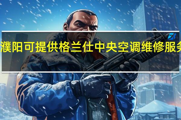 河南濮阳可提供格兰仕中央空调维修服务地址在哪
