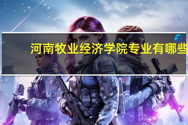 河南牧业经济学院专业有哪些（河南牧业经济学院专业）