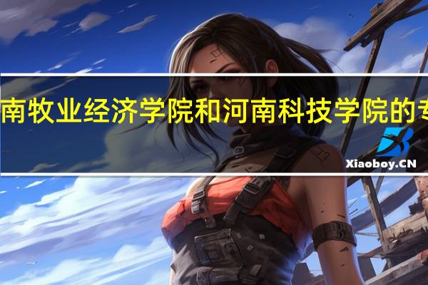 河南牧业经济学院和河南科技学院的专业对比