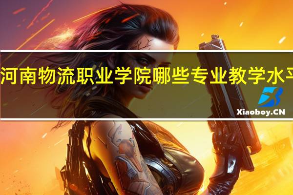 河南物流职业学院哪些专业教学水平较高