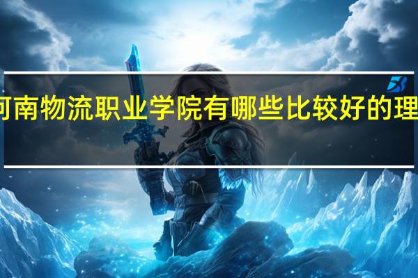 河南物流职业学院有哪些比较好的理科专业